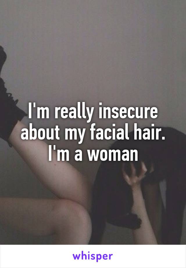 I'm really insecure about my facial hair. I'm a woman