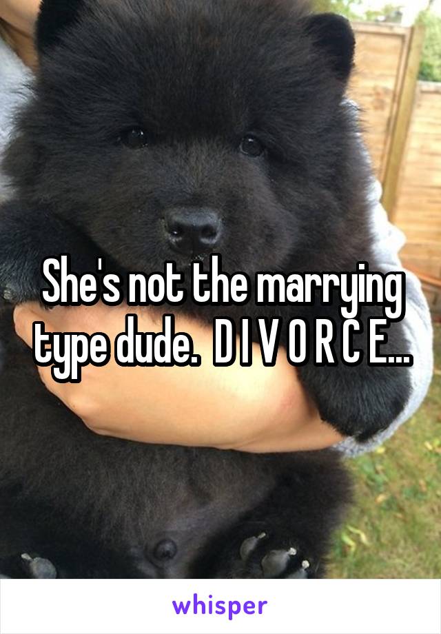 She's not the marrying type dude.  D I V O R C E...