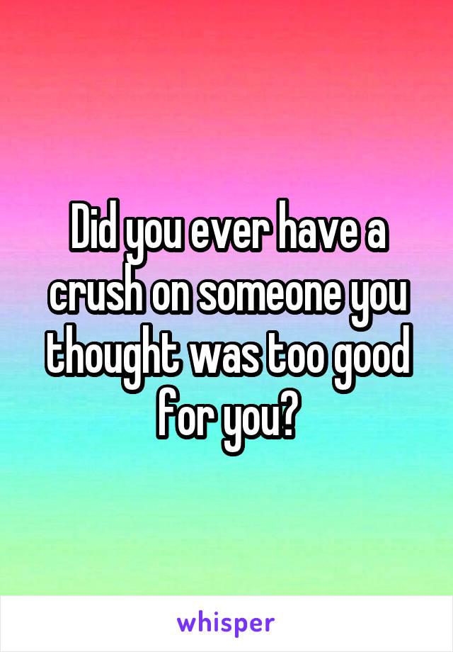 Did you ever have a crush on someone you thought was too good for you?