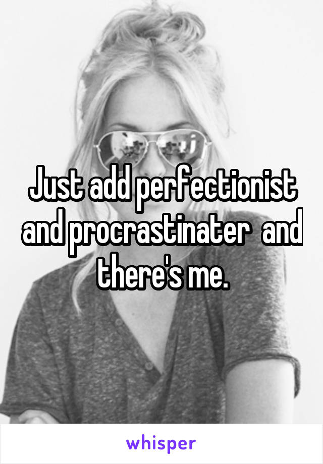 Just add perfectionist and procrastinater  and there's me.