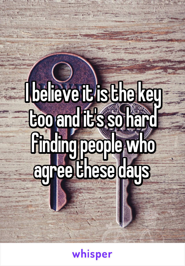 I believe it is the key too and it's so hard finding people who agree these days 
