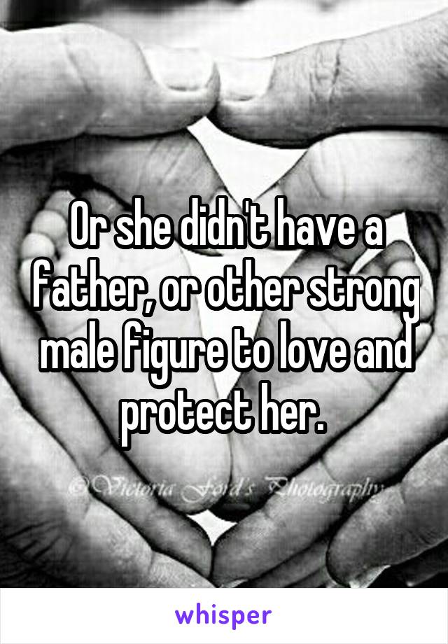 Or she didn't have a father, or other strong male figure to love and protect her. 