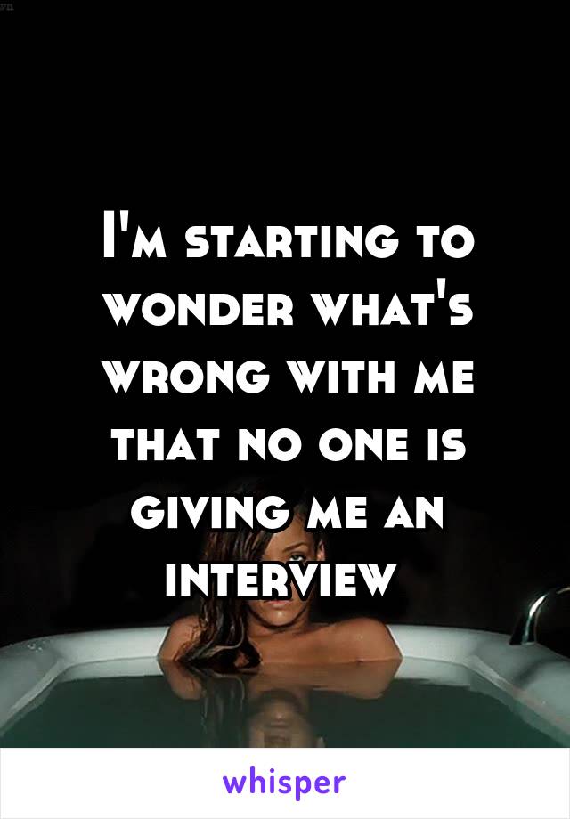 I'm starting to wonder what's wrong with me that no one is giving me an interview 