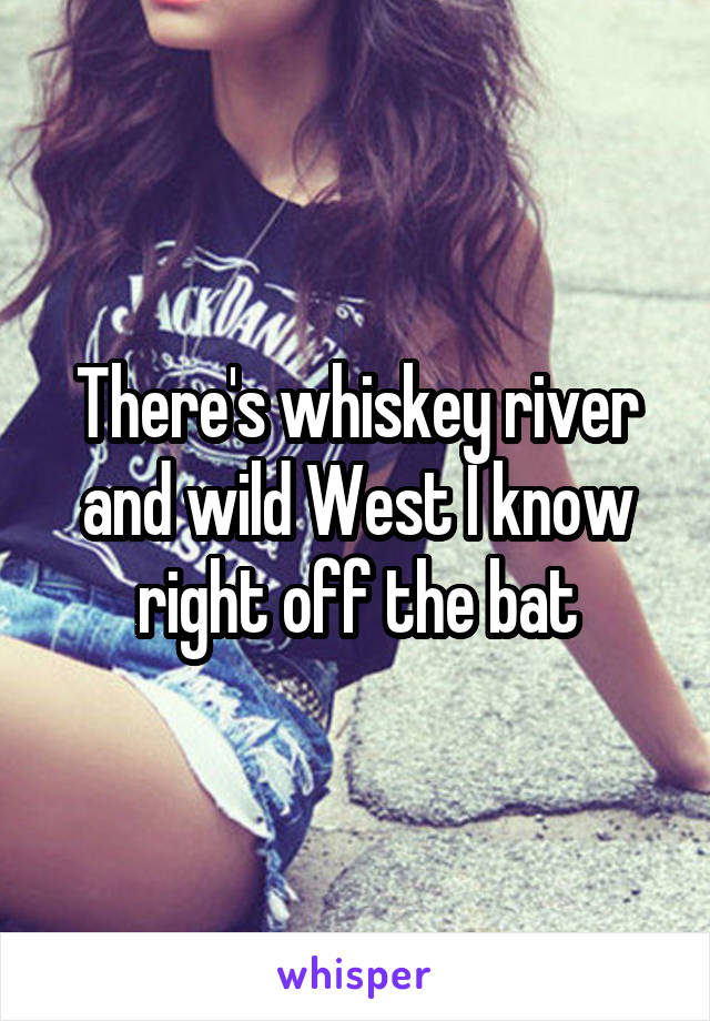 There's whiskey river and wild West I know right off the bat