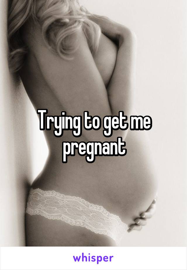 Trying to get me pregnant