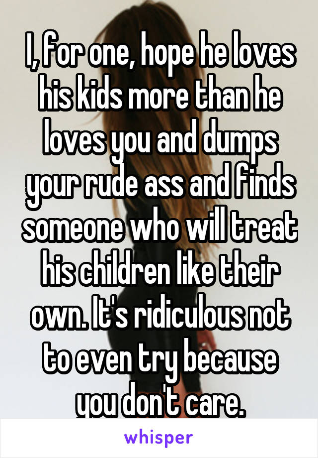 I, for one, hope he loves his kids more than he loves you and dumps your rude ass and finds someone who will treat his children like their own. It's ridiculous not to even try because you don't care.