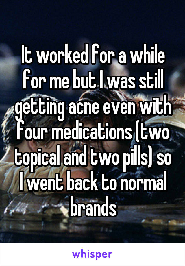 It worked for a while for me but I was still getting acne even with four medications (two topical and two pills) so I went back to normal brands