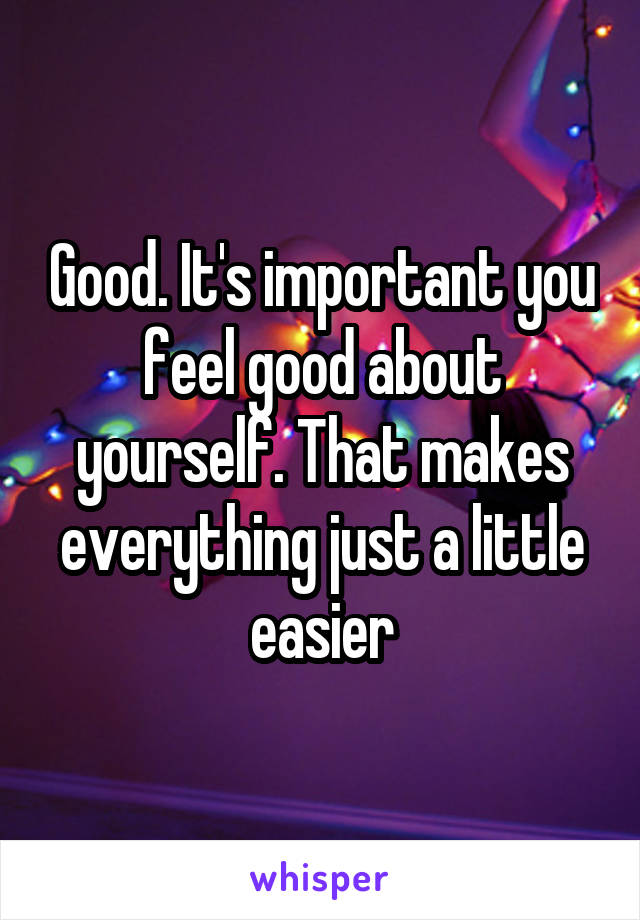 Good. It's important you feel good about yourself. That makes everything just a little easier