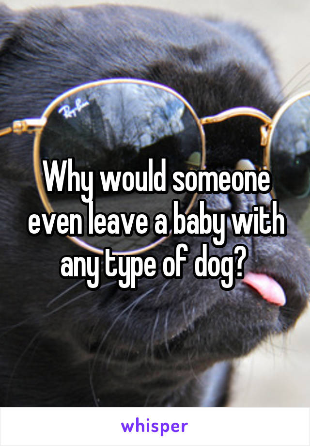 Why would someone even leave a baby with any type of dog? 