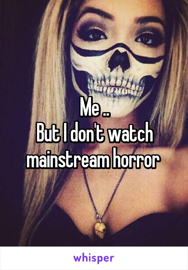 Me ..
But I don't watch mainstream horror 