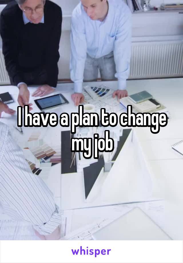 I have a plan to change my job