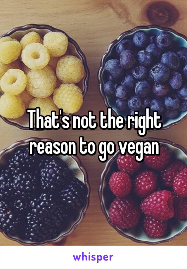 That's not the right reason to go vegan