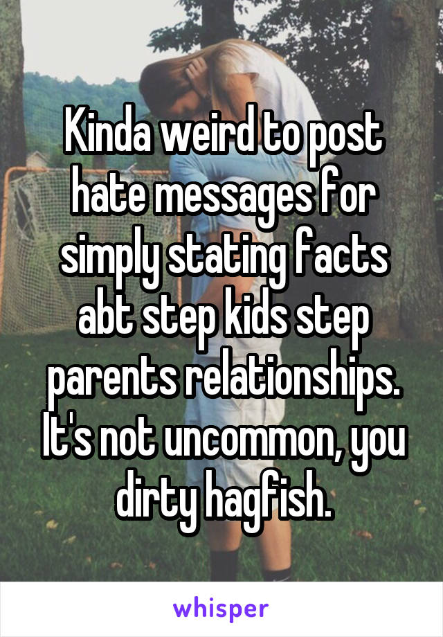 Kinda weird to post hate messages for simply stating facts abt step kids step parents relationships. It's not uncommon, you dirty hagfish.