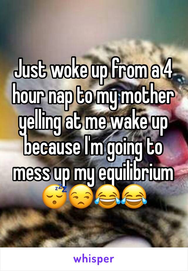 Just woke up from a 4 hour nap to my mother yelling at me wake up because I'm going to mess up my equilibrium 😴😒😂😂