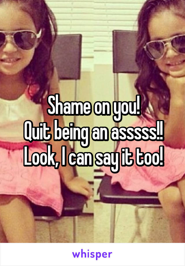 Shame on you!
Quit being an asssss!!
Look, I can say it too!