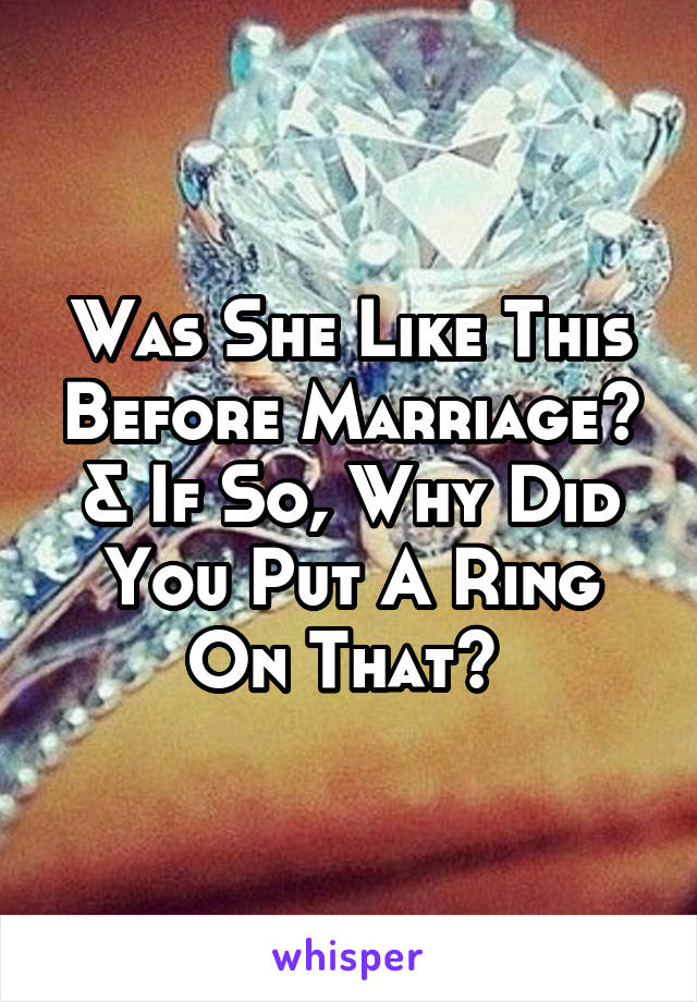 Was She Like This Before Marriage? & If So, Why Did You Put A Ring On That? 