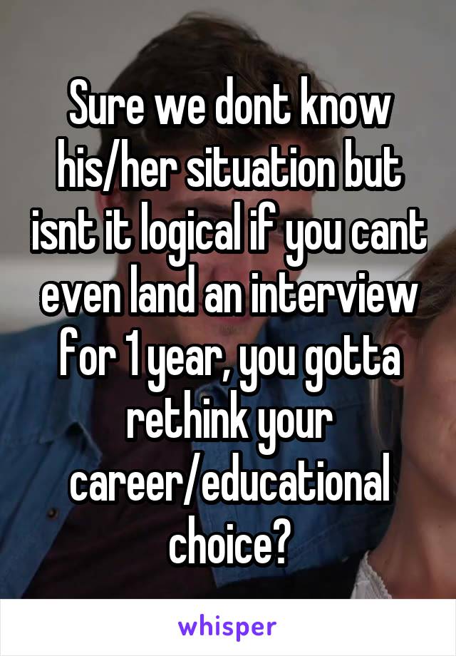 Sure we dont know his/her situation but isnt it logical if you cant even land an interview for 1 year, you gotta rethink your career/educational choice?