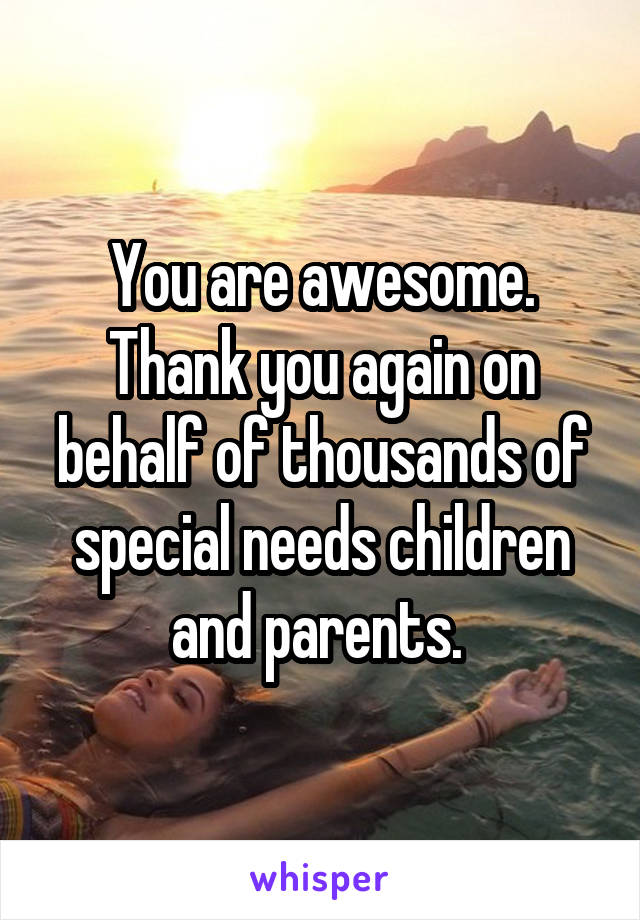 You are awesome. Thank you again on behalf of thousands of special needs children and parents. 