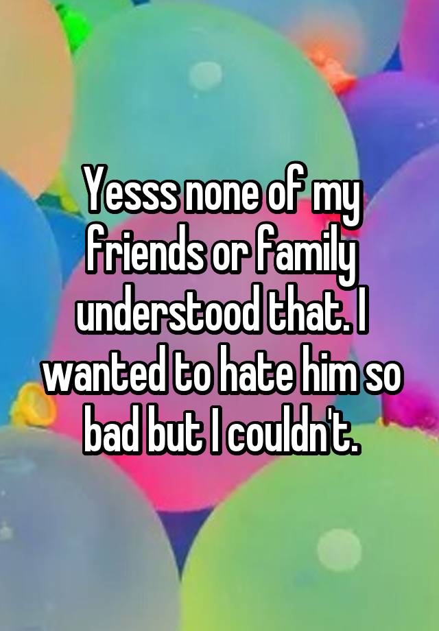 yesss-none-of-my-friends-or-family-understood-that-i-wanted-to-hate