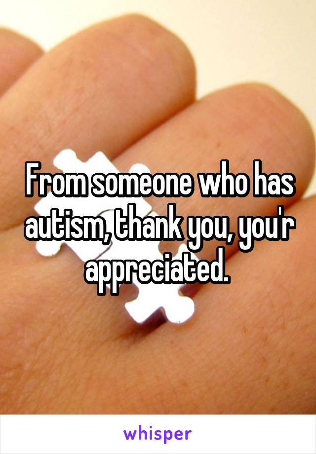 From someone who has autism, thank you, you'r appreciated. 
