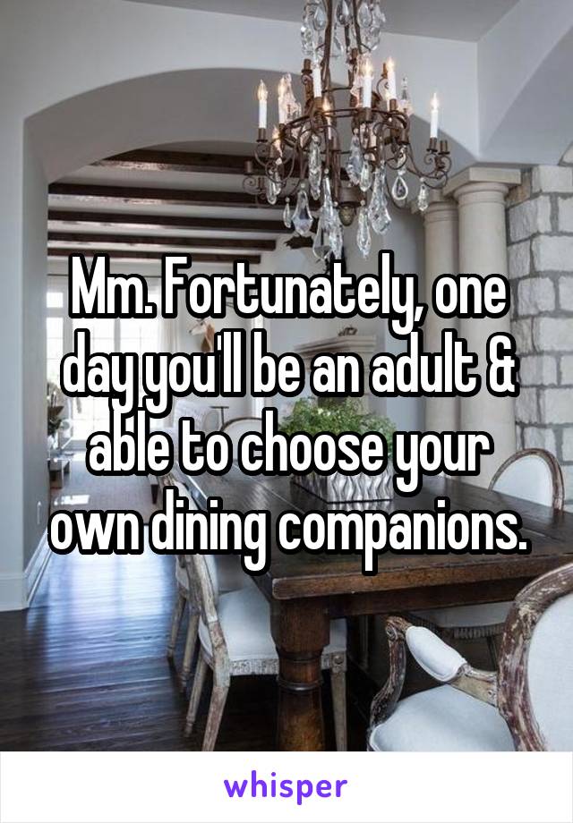 Mm. Fortunately, one day you'll be an adult & able to choose your own dining companions.