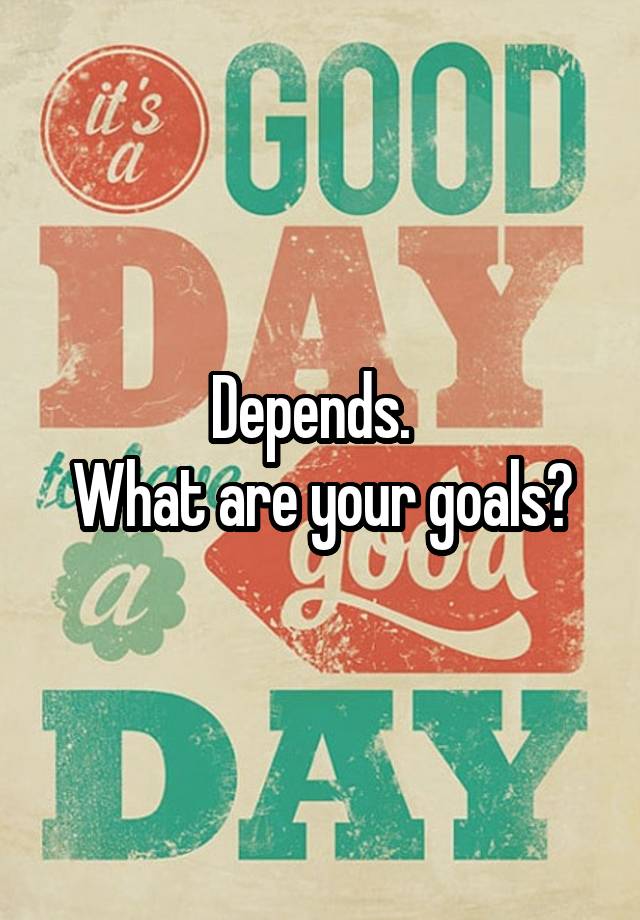 depends-what-are-your-goals