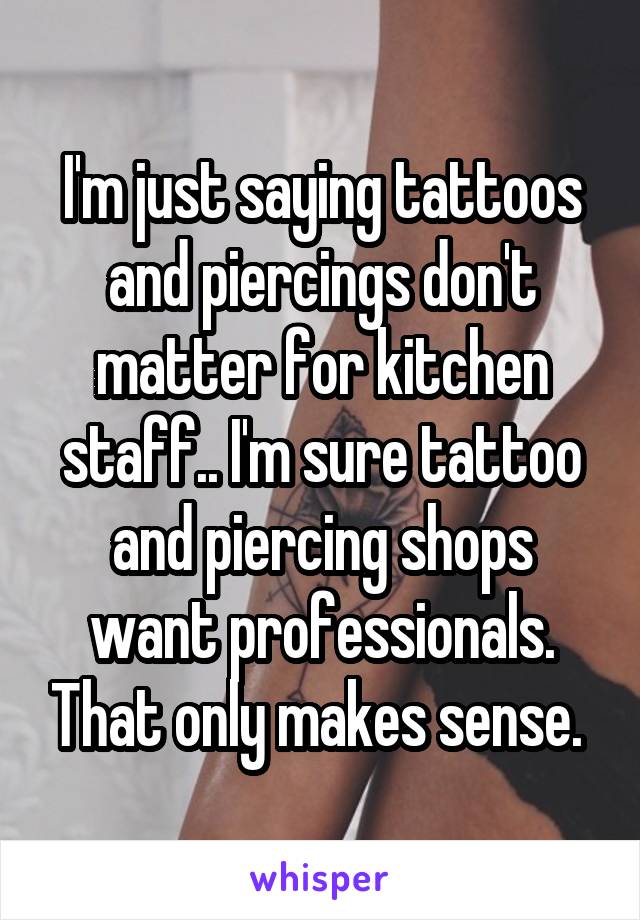 I'm just saying tattoos and piercings don't matter for kitchen staff.. I'm sure tattoo and piercing shops want professionals. That only makes sense. 