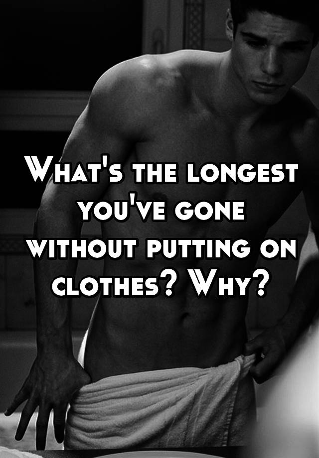 what-s-the-longest-you-ve-gone-without-putting-on-clothes-why