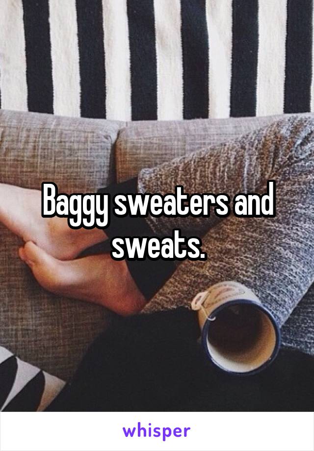 Baggy sweaters and sweats.