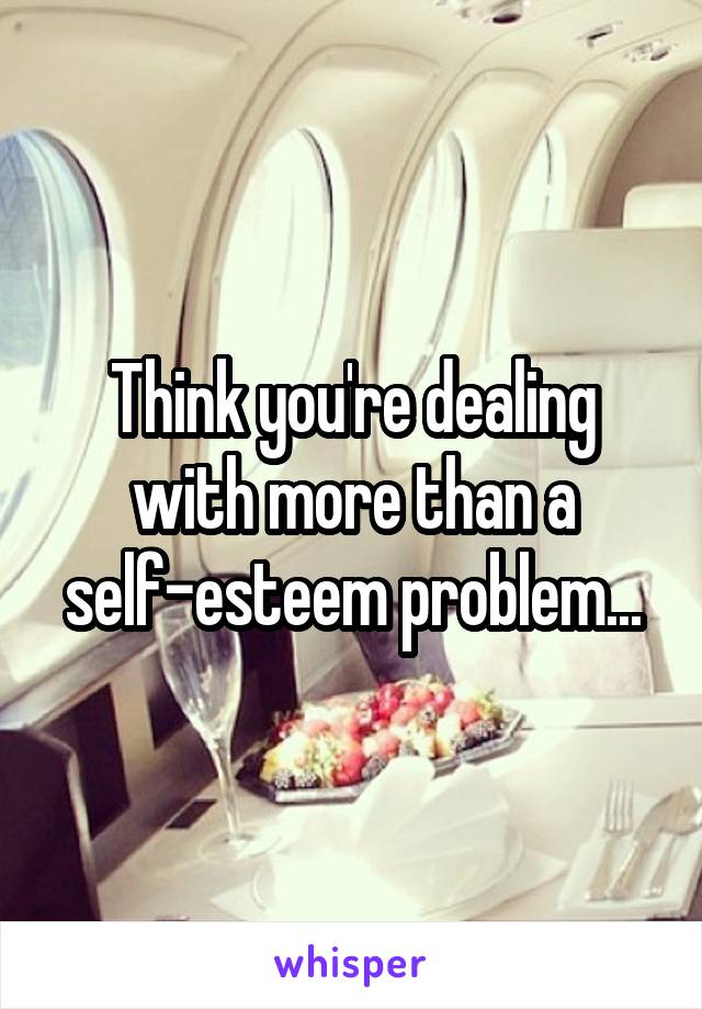 Think you're dealing with more than a self-esteem problem...