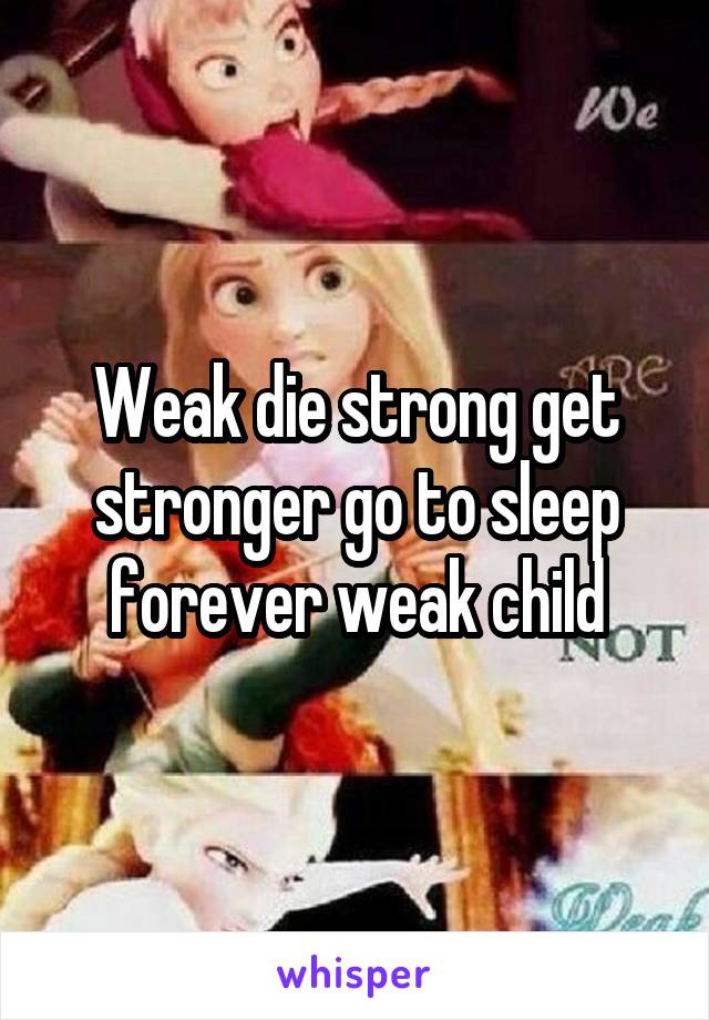 Weak die strong get stronger go to sleep forever weak child