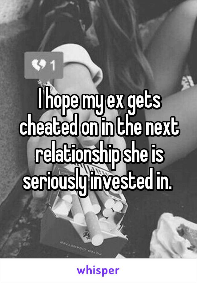 I hope my ex gets cheated on in the next relationship she is seriously invested in. 