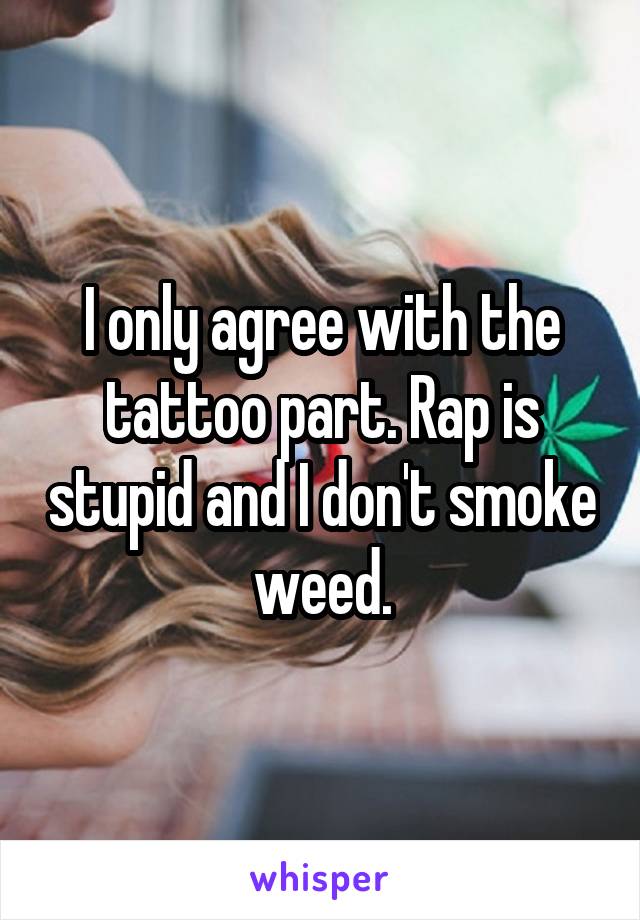 I only agree with the tattoo part. Rap is stupid and I don't smoke weed.