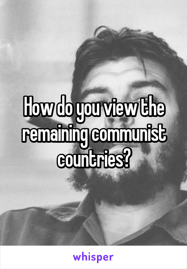 How do you view the remaining communist countries?