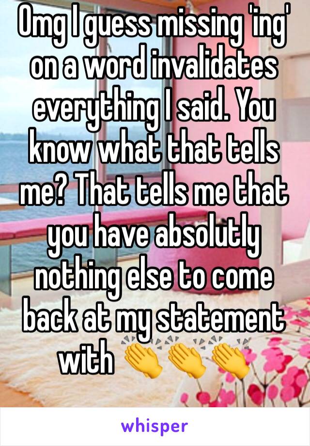 Omg I guess missing 'ing' on a word invalidates everything I said. You know what that tells me? That tells me that you have absolutly nothing else to come back at my statement with 👏👏👏