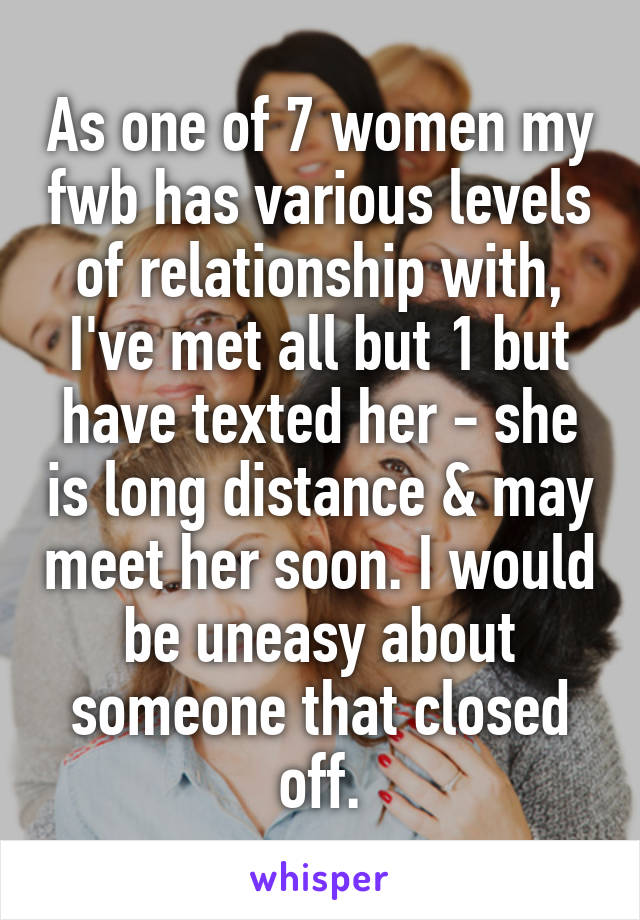As one of 7 women my fwb has various levels of relationship with, I've met all but 1 but have texted her - she is long distance & may meet her soon. I would be uneasy about someone that closed off.