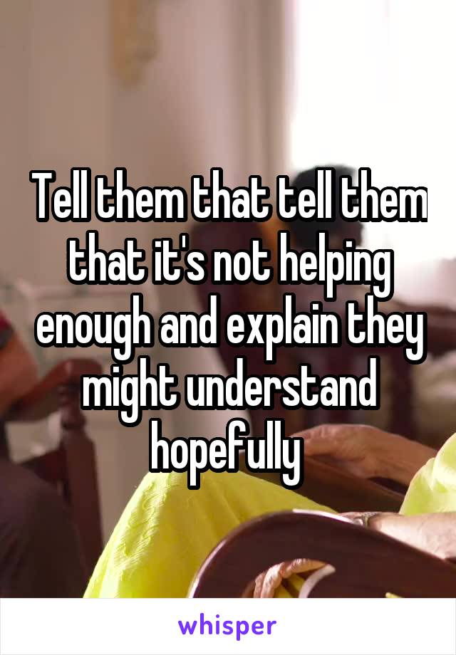 Tell them that tell them that it's not helping enough and explain they might understand hopefully 