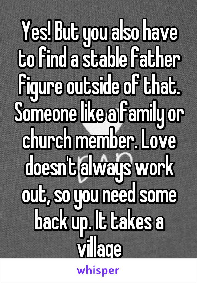 Yes! But you also have to find a stable father figure outside of that. Someone like a family or church member. Love doesn't always work out, so you need some back up. It takes a village