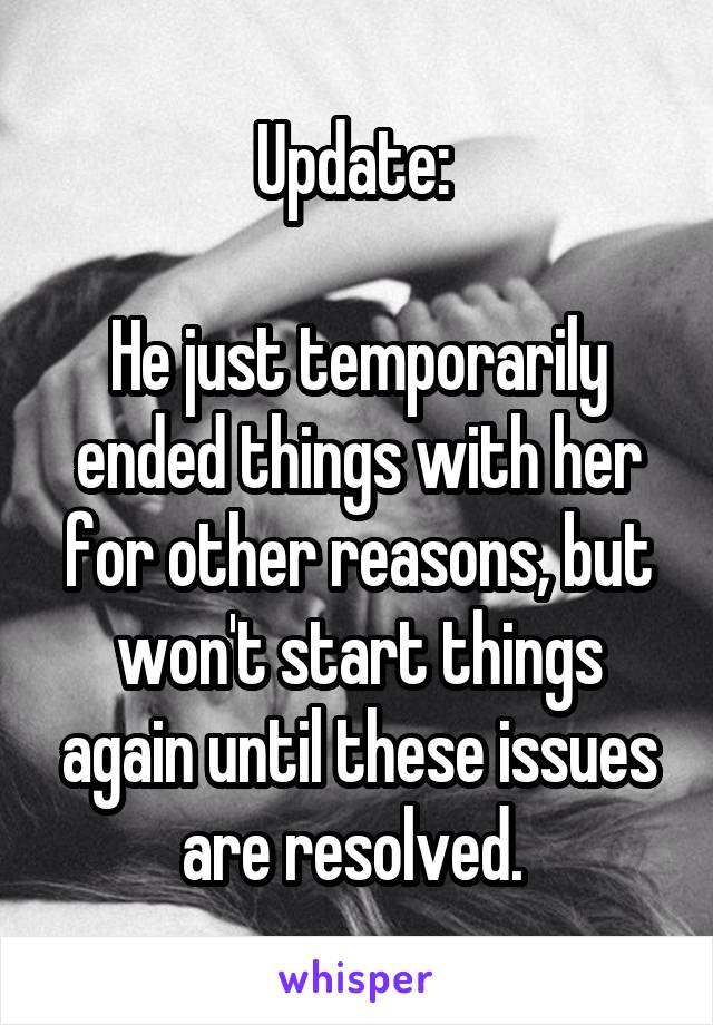 Update: 

He just temporarily ended things with her for other reasons, but won't start things again until these issues are resolved. 