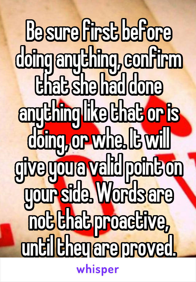 Be sure first before doing anything, confirm that she had done anything like that or is doing, or whe. It will give you a valid point on your side. Words are not that proactive, until they are proved.