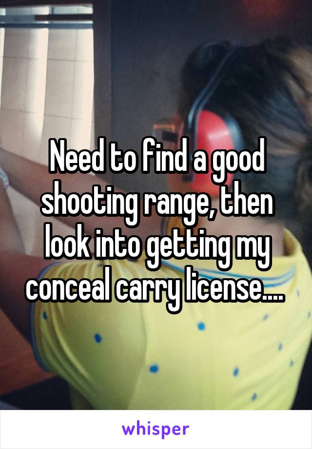 Need to find a good shooting range, then look into getting my conceal carry license.... 