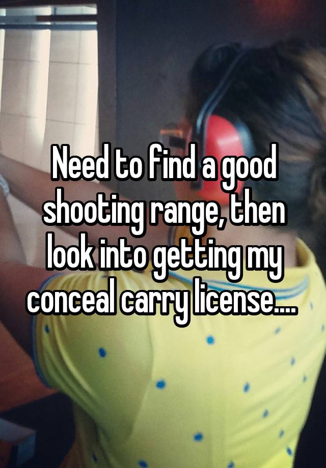 Need to find a good shooting range, then look into getting my conceal carry license.... 