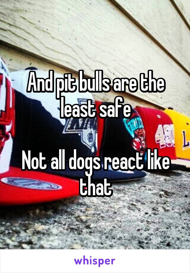  And pit bulls are the least safe

Not all dogs react like that