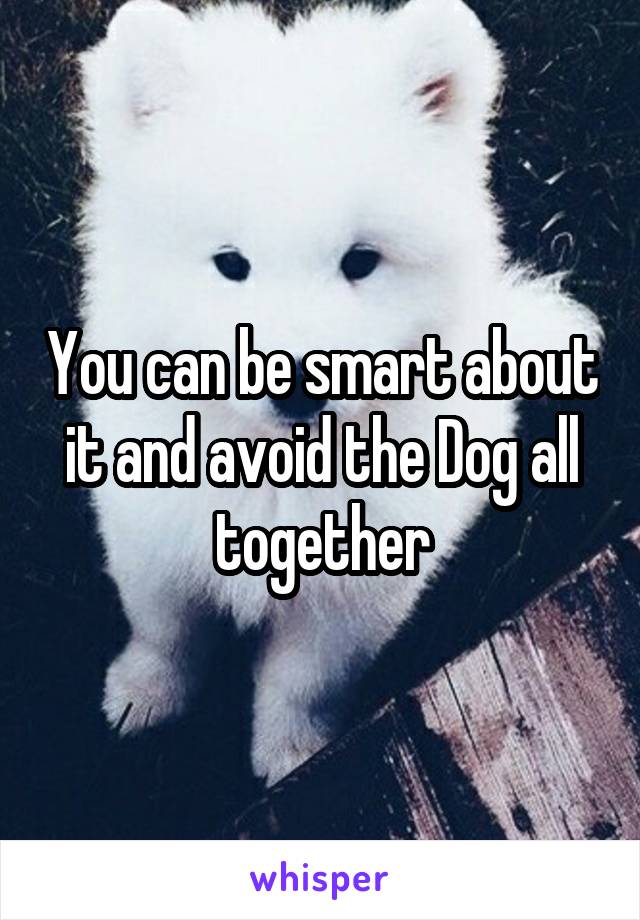 You can be smart about it and avoid the Dog all together