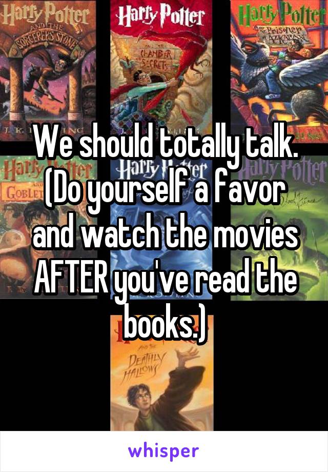 We should totally talk. (Do yourself a favor and watch the movies AFTER you've read the books.)