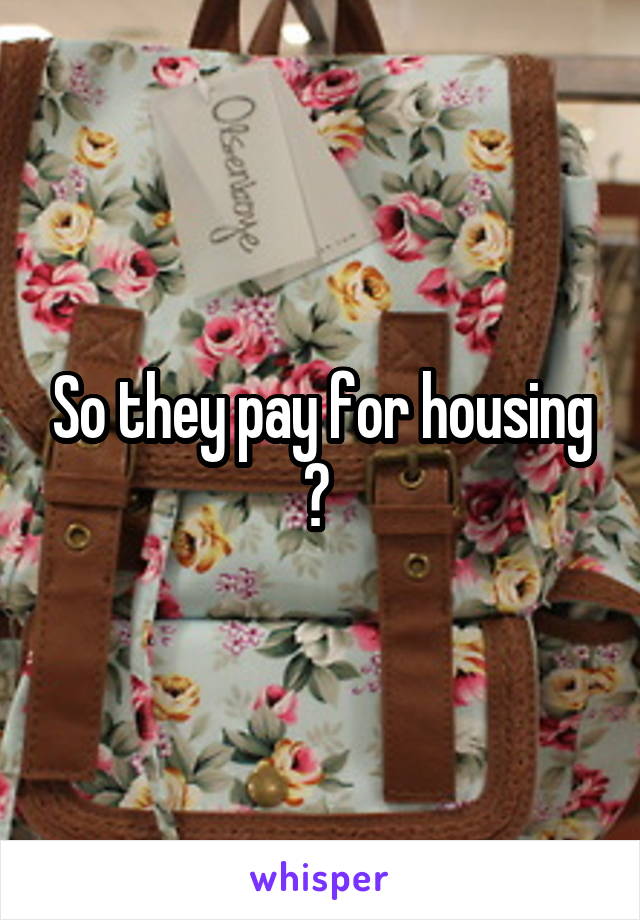 So they pay for housing ? 