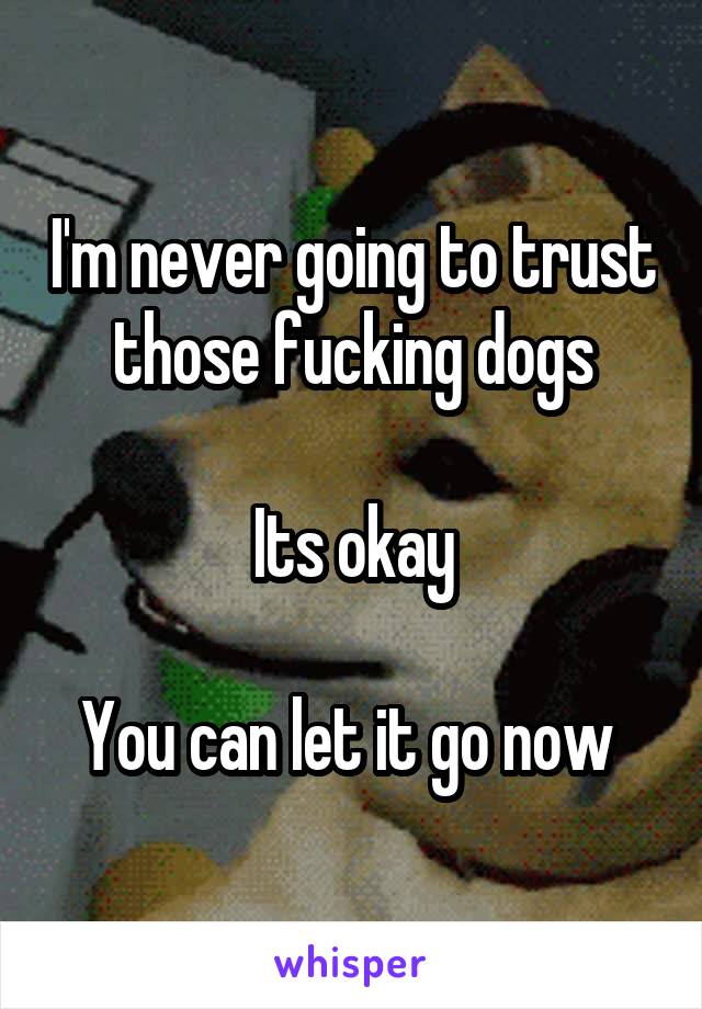 I'm never going to trust those fucking dogs

Its okay

You can let it go now 