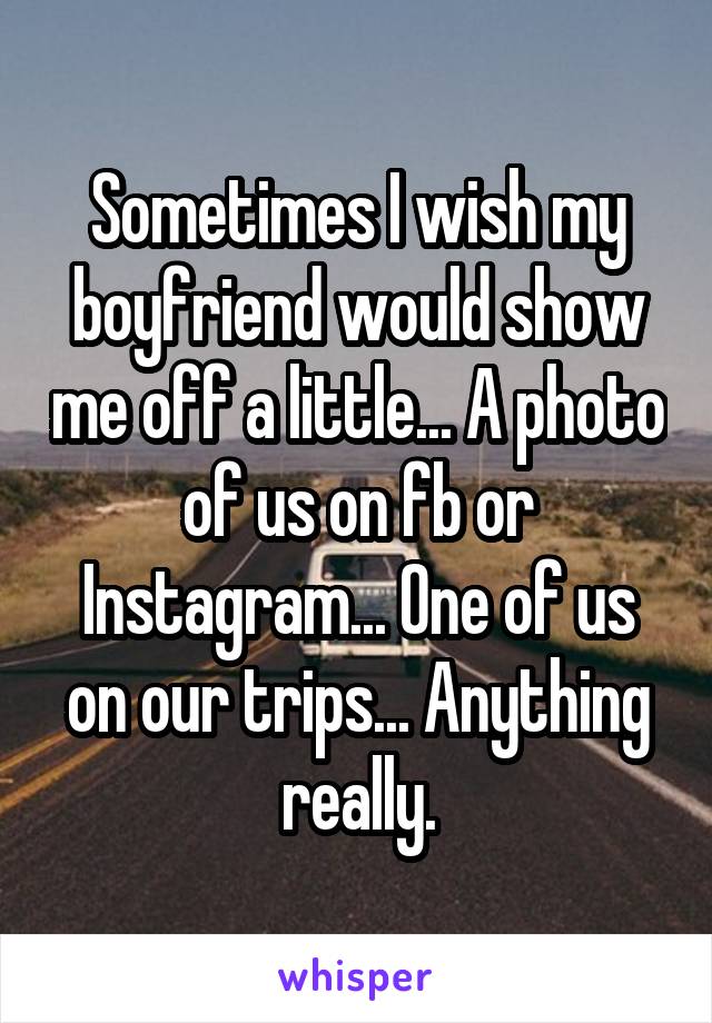 Sometimes I wish my boyfriend would show me off a little... A photo of us on fb or Instagram... One of us on our trips... Anything really.