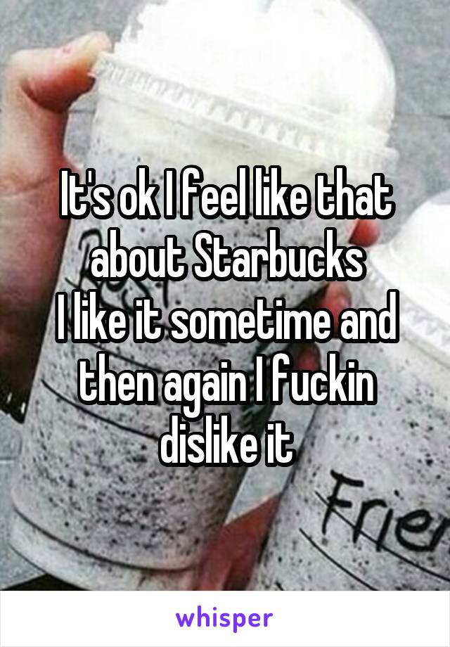 It's ok I feel like that about Starbucks
I like it sometime and then again I fuckin dislike it
