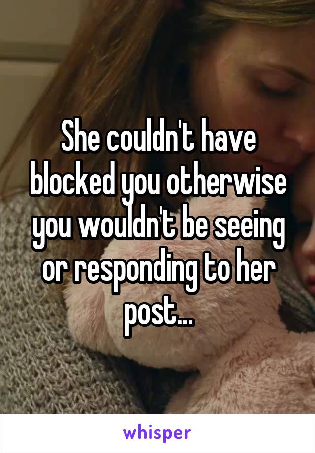 She couldn't have blocked you otherwise you wouldn't be seeing or responding to her post...